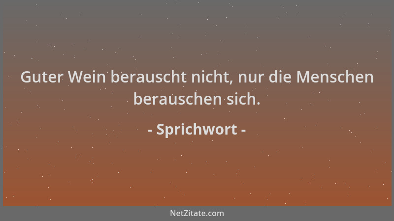 Sprichwort - Guter Wein berauscht nicht, nur die Menschen berauschen sich....