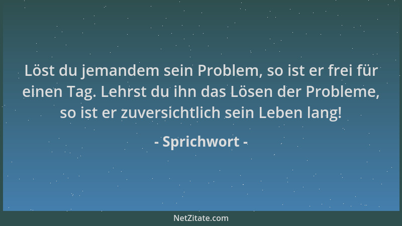 Sprichwort - Löst du jemandem sein Problem, so ist er frei für einen Tag. Lehrst du ihn das Lösen der Probleme, so ist er z...