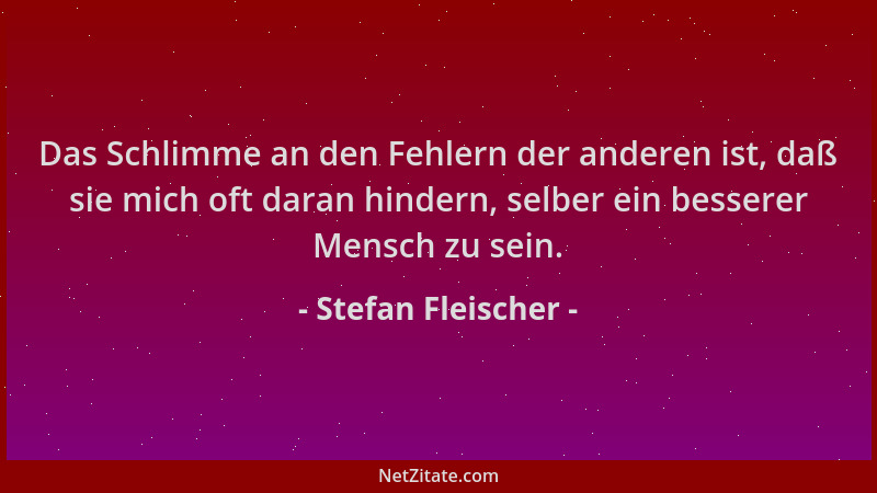 Stefan Fleischer - Das Schlimme an den Fehlern der anderen ist, daß sie mich oft daran hindern, selber ein besserer Mensch...
