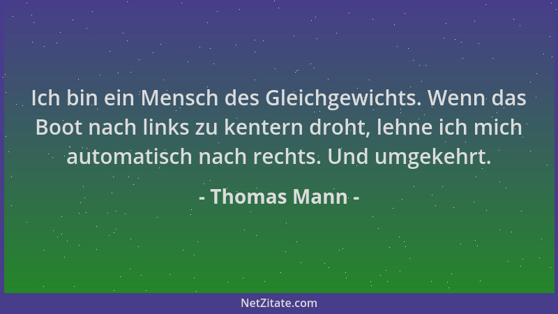 Thomas Mann - Ich bin ein Mensch des Gleichgewichts. Wenn das Boot nach links zu kentern droht, lehne ich mich automatisch...