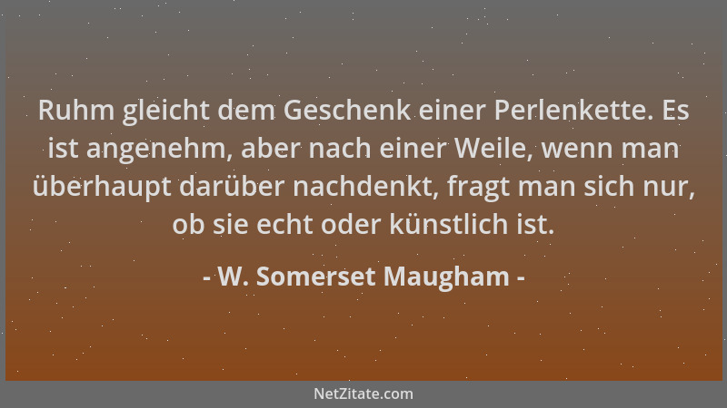 W. Somerset Maugham - Ruhm gleicht dem Geschenk einer Perlenkette. Es ist angenehm, aber nach einer Weile, wenn man überhau...