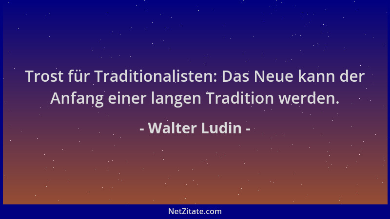 Walter Ludin - Trost für Traditionalisten: Das Neue kann der Anfang einer langen Tradition werden....