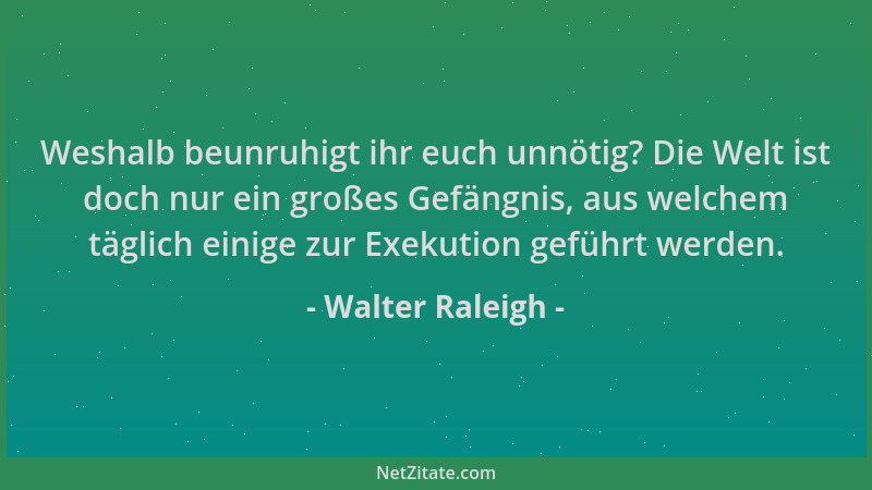 Walter Raleigh - Weshalb beunruhigt ihr euch unnötig? Die Welt ist doch nur ein großes Gefängnis, aus welchem täglich einig...