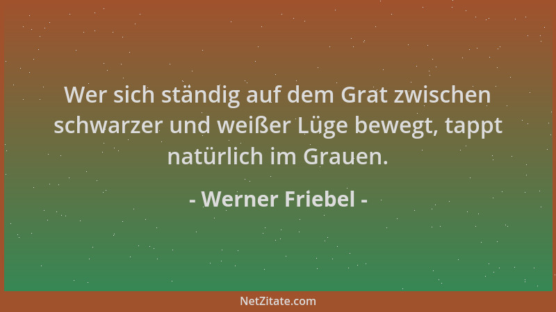 Werner Friebel - Wer sich ständig auf dem Grat zwischen schwarzer und weißer Lüge bewegt, tappt natürlich im Grauen....