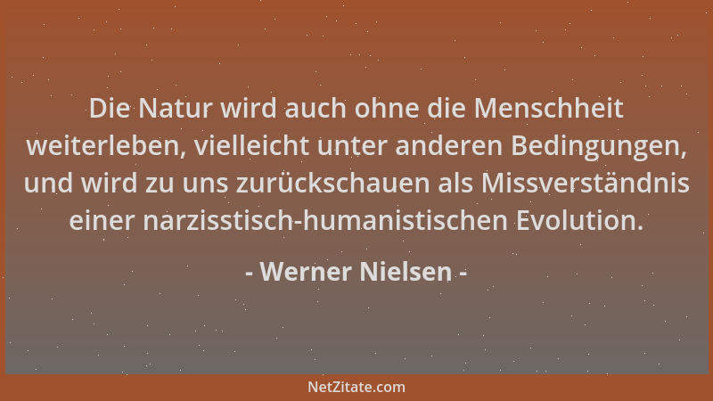 Werner Nielsen - Die Natur wird auch ohne die Menschheit weiterleben, vielleicht unter anderen Bedingungen, und wird zu uns...