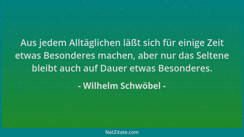 Wilhelm Schwöbel - Aus jedem Alltäglichen läßt sich für einige Zeit etwas Besonderes machen, aber nur das Seltene bleibt au...