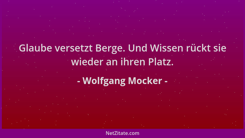 Wolfgang Mocker - Glaube versetzt Berge. Und Wissen rückt sie wieder an ihren Platz....