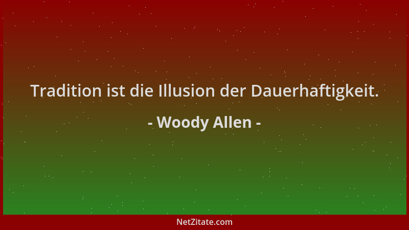 Woody Allen - Tradition ist die Illusion der Dauerhaftigkeit....