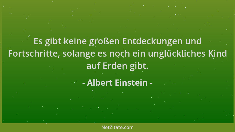 Albert Einstein - Es gibt keine großen Entdeckungen und Fortschritte, solange es noch ein unglückliches Kind auf Erden gibt...