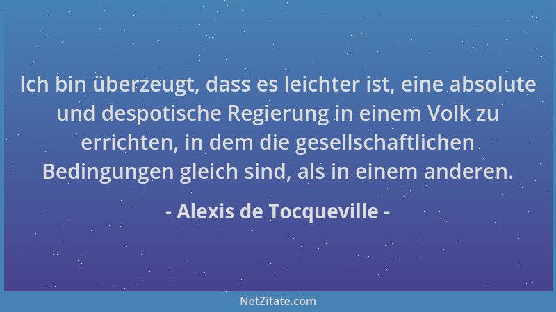 Alexis de Tocqueville - Ich bin überzeugt, dass es leichter ist, eine absolute und despotische Regierung in einem Volk zu e...