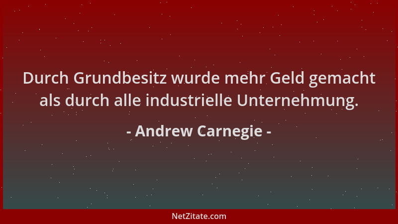 Andrew Carnegie - Durch Grundbesitz wurde mehr Geld gemacht als durch alle industrielle Unternehmung....