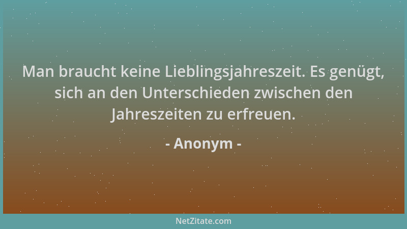 Anonym - Man braucht keine Lieblingsjahreszeit. Es genügt, sich an den Unterschieden zwischen den Jahreszeiten zu erfreuen....