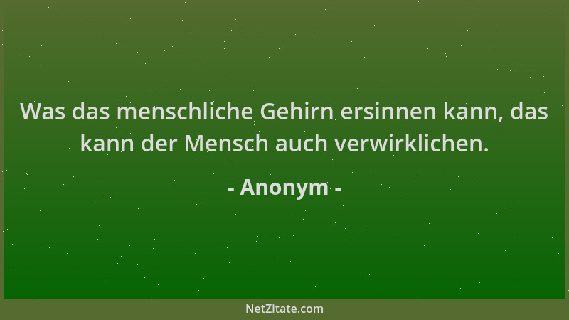 Anonym - Was das menschliche Gehirn ersinnen kann, das kann der Mensch auch verwirklichen....