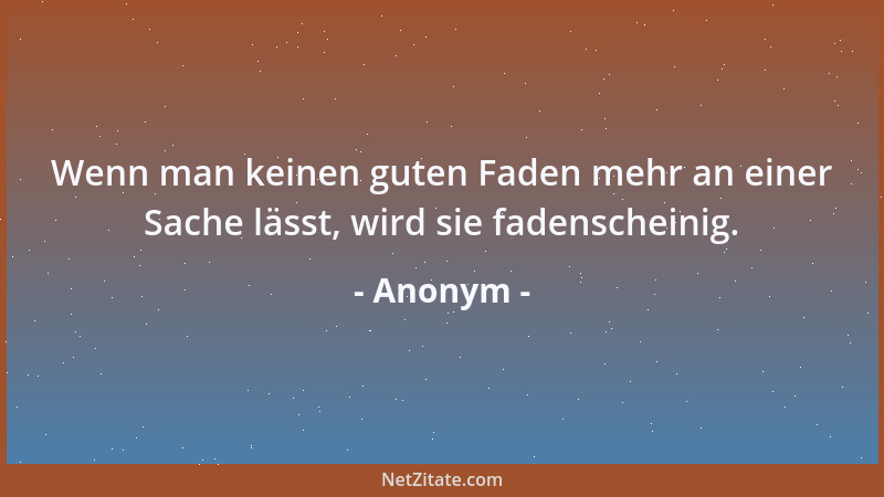 Anonym - Wenn man keinen guten Faden mehr an einer Sache lässt, wird sie fadenscheinig....