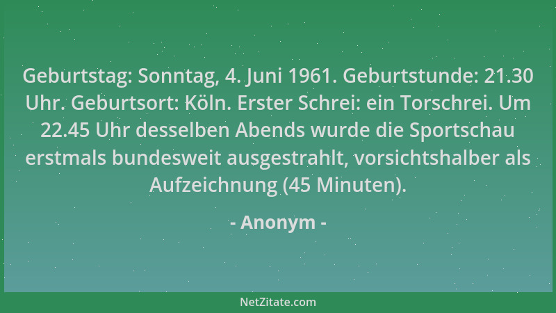 Anonym - Geburtstag: Sonntag, 4. Juni 1961. Geburtstunde: 21.30 Uhr. Geburtsort: Köln. Erster Schrei: ein Torschrei. Um 22....