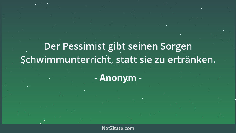 Anonym - Der Pessimist gibt seinen Sorgen Schwimmunterricht, statt sie zu ertränken....
