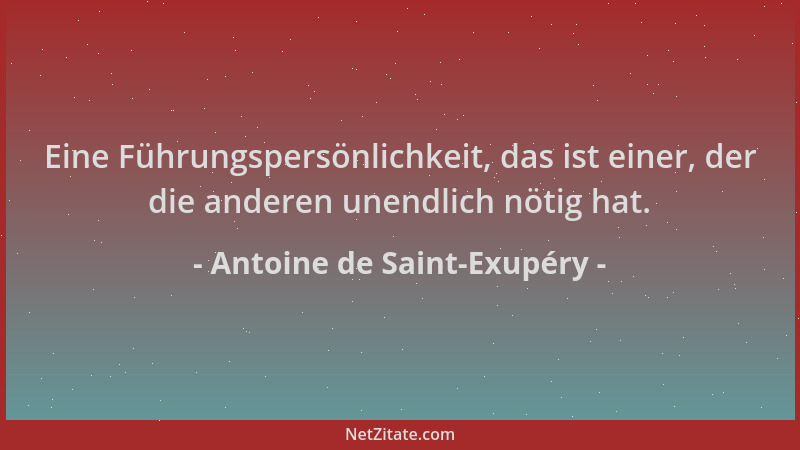 Antoine de Saint-Exupéry - Eine Führungspersönlichkeit, das ist einer, der die anderen unendlich nötig hat....