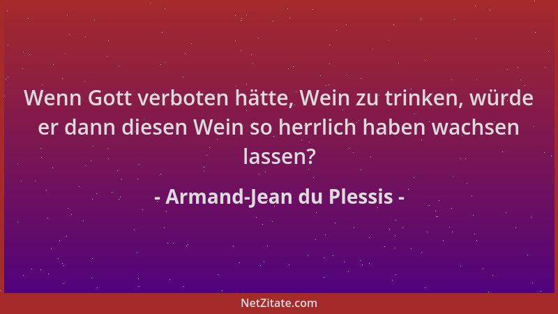 Armand-Jean du Plessis - Wenn Gott verboten hätte, Wein zu trinken, würde er dann diesen Wein so herrlich haben wachsen las...