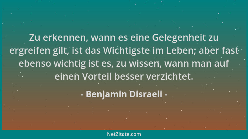 Benjamin Disraeli - Zu erkennen, wann es eine Gelegenheit zu ergreifen gilt, ist das Wichtigste im Leben; aber fast ebenso...
