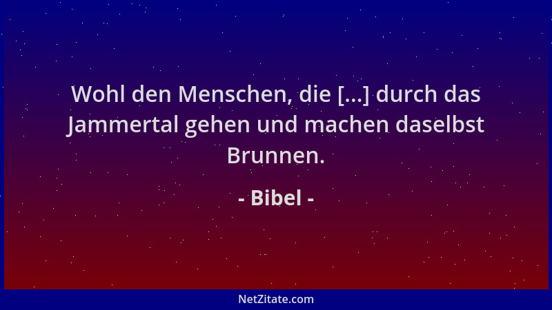 Bibel - Wohl den Menschen, die [...] durch das Jammertal gehen und machen daselbst Brunnen....