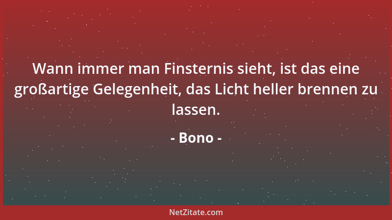 Bono - Wann immer man Finsternis sieht, ist das eine großartige Gelegenheit, das Licht heller brennen zu lassen....