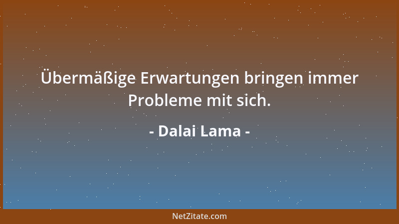 Dalai Lama - Übermäßige Erwartungen bringen immer Probleme mit sich....