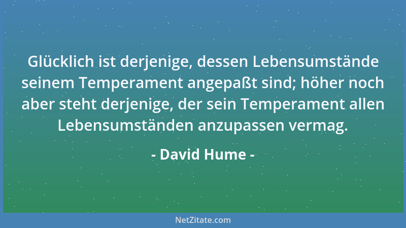 David Hume - Glücklich ist derjenige, dessen Lebensumstände seinem Temperament angepaßt sind; höher noch aber steht derjeni...