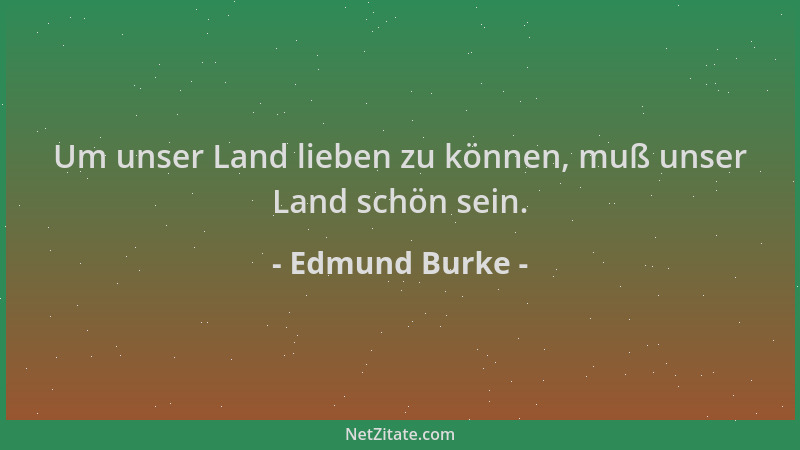 Edmund Burke - Um unser Land lieben zu können, muß unser Land schön sein....