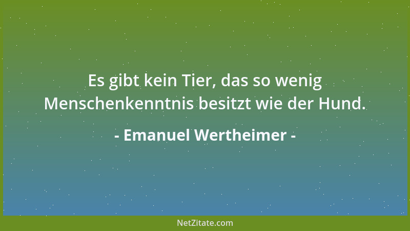 Emanuel Wertheimer - Es gibt kein Tier, das so wenig Menschenkenntnis besitzt wie der Hund....