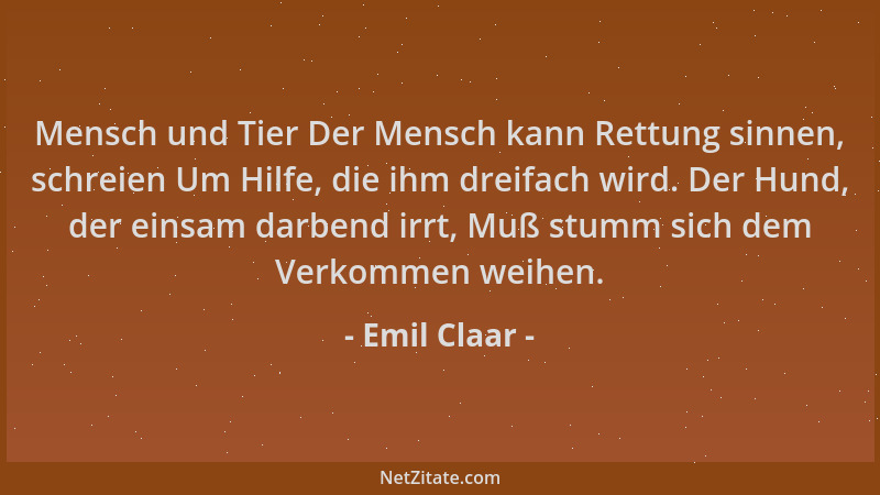 Emil Claar - Mensch und Tier Der Mensch kann Rettung sinnen, schreien Um Hilfe, die ihm dreifach wird. Der Hund, der einsam...