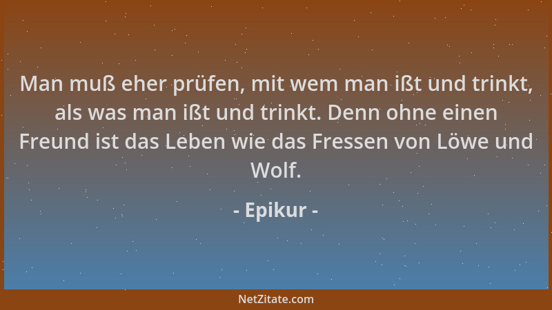 Epikur - Man muß eher prüfen, mit wem man ißt und trinkt, als was man ißt und trinkt. Denn ohne einen Freund ist das Leben...