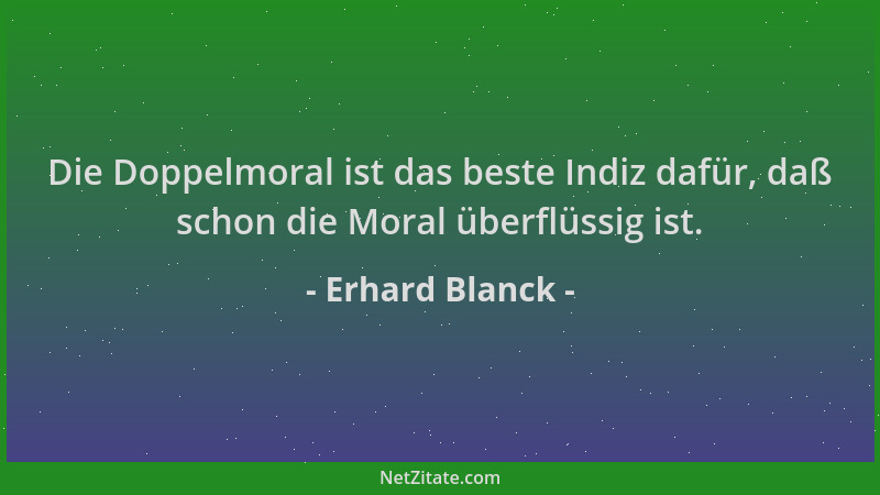 Erhard Blanck - Die Doppelmoral ist das beste Indiz dafür, daß schon die Moral überflüssig ist....