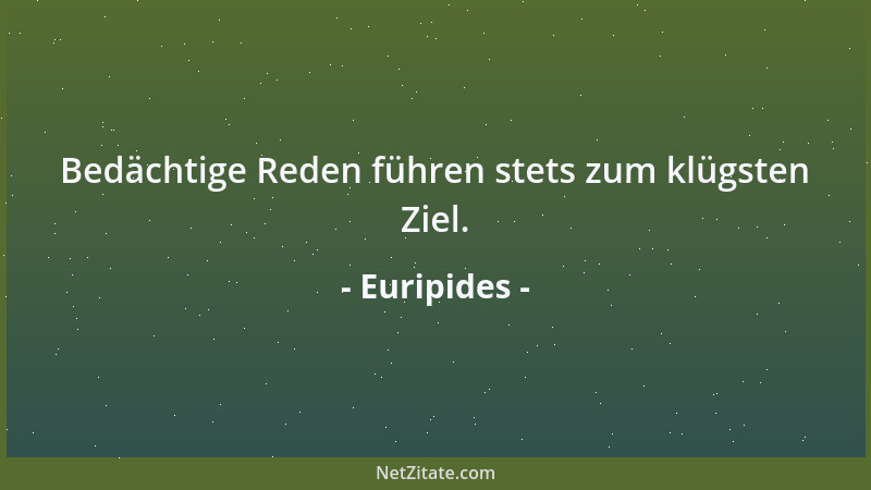 Euripides - Bedächtige Reden führen stets zum klügsten Ziel....