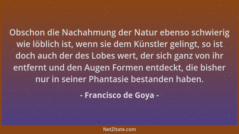Francisco de Goya - Obschon die Nachahmung der Natur ebenso schwierig wie löblich ist, wenn sie dem Künstler gelingt, so is...