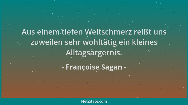 Françoise Sagan - Aus einem tiefen Weltschmerz reißt uns zuweilen sehr wohltätig ein kleines Alltagsärgernis....