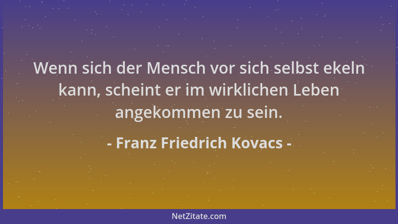 Franz Friedrich Kovacs - Wenn sich der Mensch vor sich selbst ekeln kann, scheint er im wirklichen Leben angekommen zu sein...