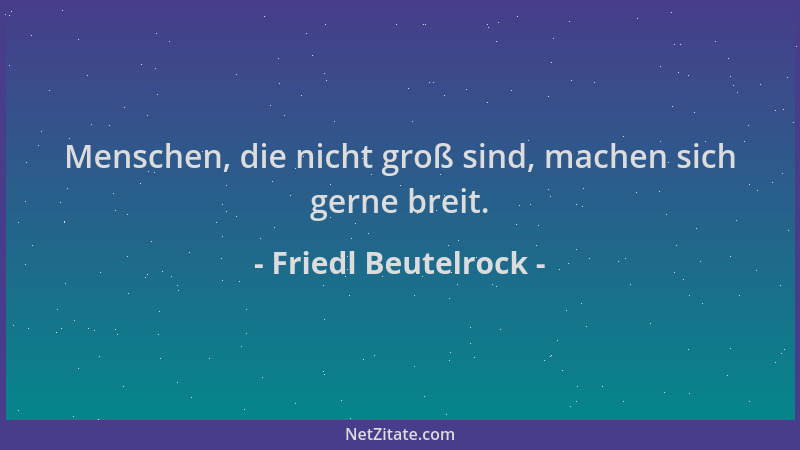 Friedl Beutelrock - Menschen, die nicht groß sind, machen sich gerne breit....