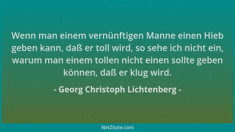 Georg Christoph Lichtenberg - Wenn man einem vernünftigen Manne einen Hieb geben kann, daß er toll wird, so sehe ich nicht...