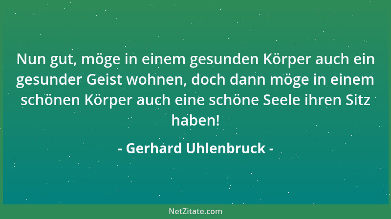 Gerhard Uhlenbruck - Nun gut, möge in einem gesunden Körper auch ein gesunder Geist wohnen, doch dann möge in einem schönen...