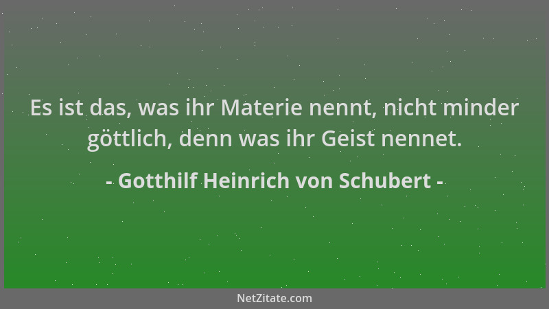 Gotthilf Heinrich von Schubert - Es ist das, was ihr Materie nennt, nicht minder göttlich, denn was ihr Geist nennet....