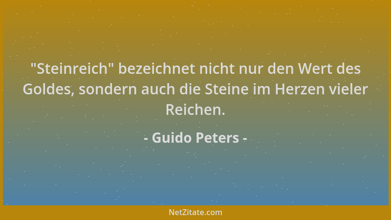 Guido Peters -  "Steinreich " bezeichnet nicht nur den Wert des Goldes, sondern auch die Steine im Herzen vieler Reichen....