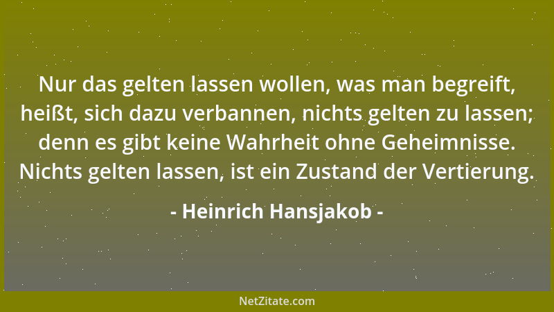Heinrich Hansjakob - Nur das gelten lassen wollen, was man begreift, heißt, sich dazu verbannen, nichts gelten zu lassen; d...