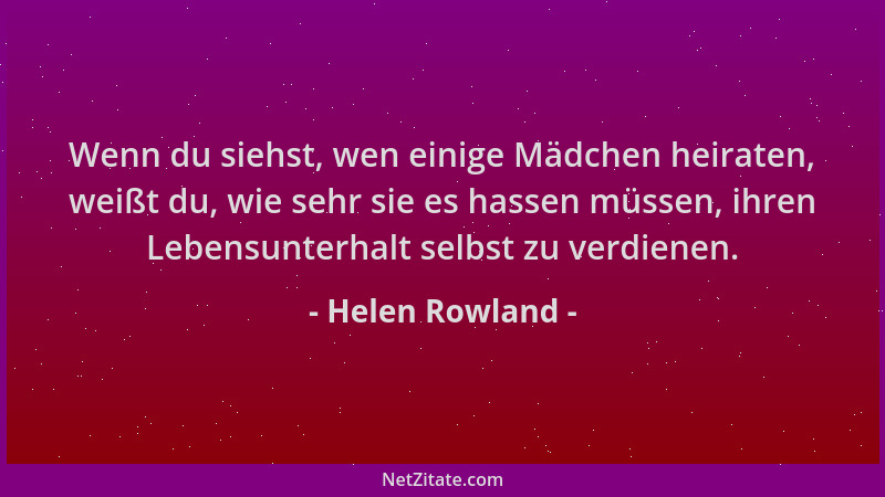 Helen Rowland - Wenn du siehst, wen einige Mädchen heiraten, weißt du, wie sehr sie es hassen müssen, ihren Lebensunterhalt...