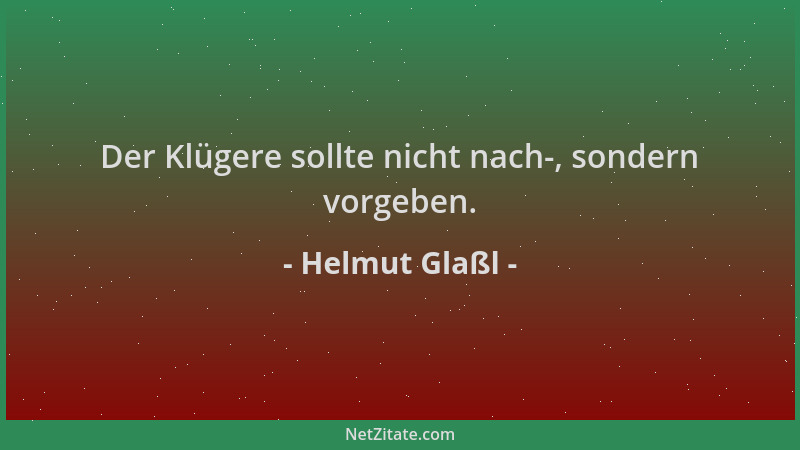 Helmut Glaßl - Der Klügere sollte nicht nach-, sondern vorgeben....