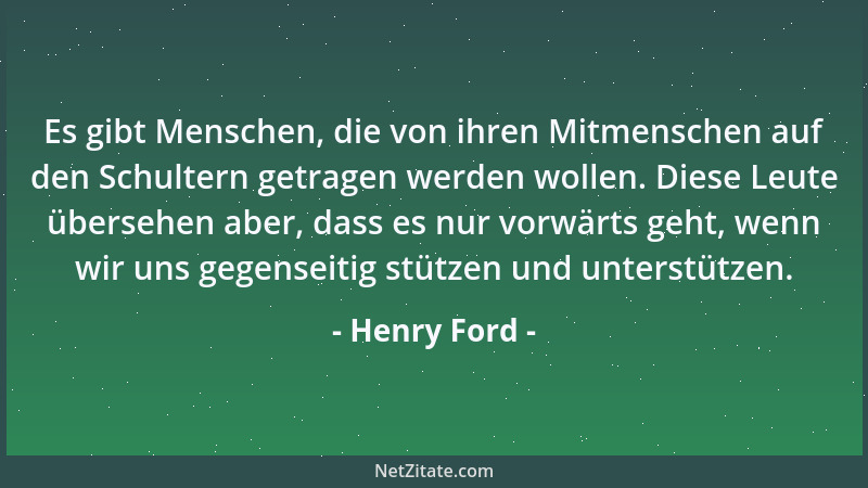 Henry Ford - Es gibt Menschen, die von ihren Mitmenschen auf den Schultern getragen werden wollen. Diese Leute übersehen ab...