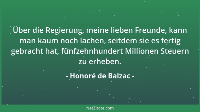 Honoré de Balzac - Über die Regierung, meine lieben Freunde, kann man kaum noch lachen, seitdem sie es fertig gebracht hat,...