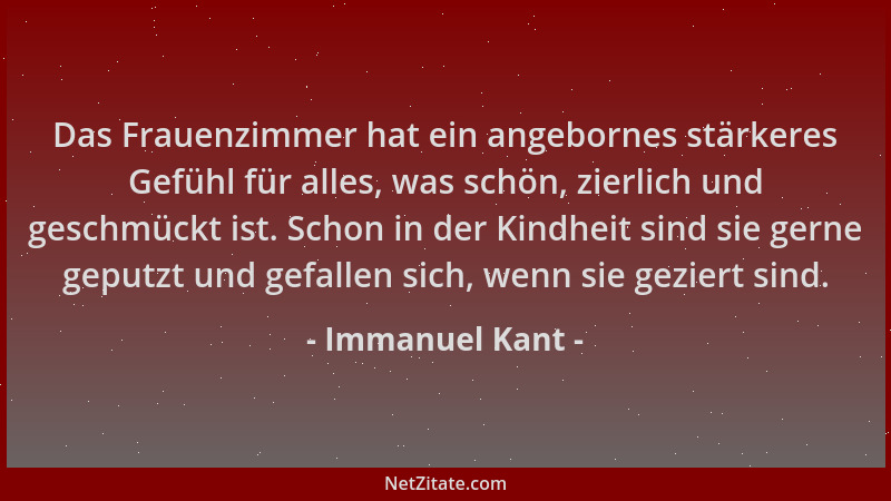 Immanuel Kant - Das Frauenzimmer hat ein angebornes stärkeres Gefühl für alles, was schön, zierlich und geschmückt ist. Sch...