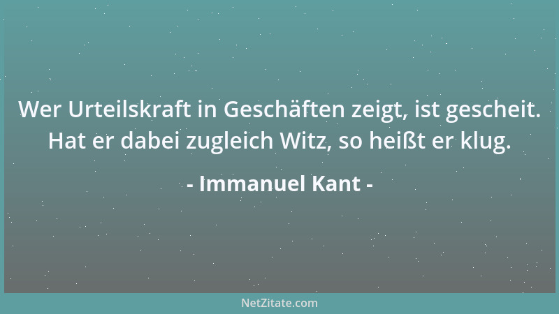 Immanuel Kant - Wer Urteilskraft in Geschäften zeigt, ist gescheit. Hat er dabei zugleich Witz, so heißt er klug....