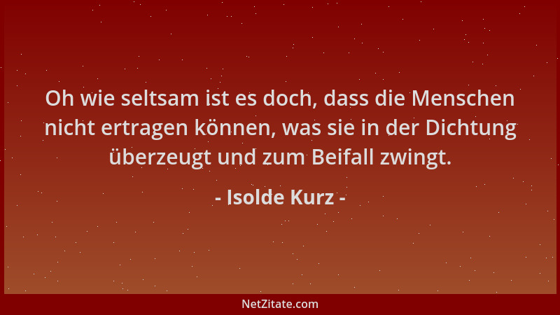 Isolde Kurz - Oh wie seltsam ist es doch, dass die Menschen nicht ertragen können, was sie in der Dichtung überzeugt und zu...