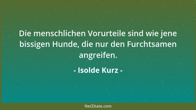 Isolde Kurz - Die menschlichen Vorurteile sind wie jene bissigen Hunde, die nur den Furchtsamen angreifen....